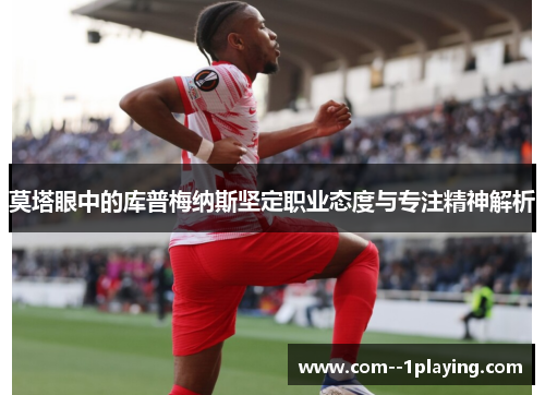 莫塔眼中的库普梅纳斯坚定职业态度与专注精神解析 莫塔眼中的库普梅纳斯坚定职业态度与专注精神解析