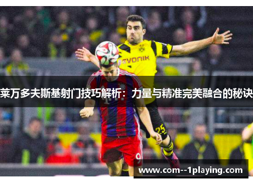 莱万多夫斯基射门技巧解析:力量与精准完美融合的秘诀 莱万多夫斯基射门技巧解析:力量与精准完美融合的秘诀