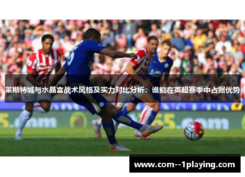 莱斯特城与水晶宫战术风格及实力对比分析:谁能在英超赛季中占据优势 莱斯特城与水晶宫战术风格及实力对比分析:谁能在英超赛季中占据优势