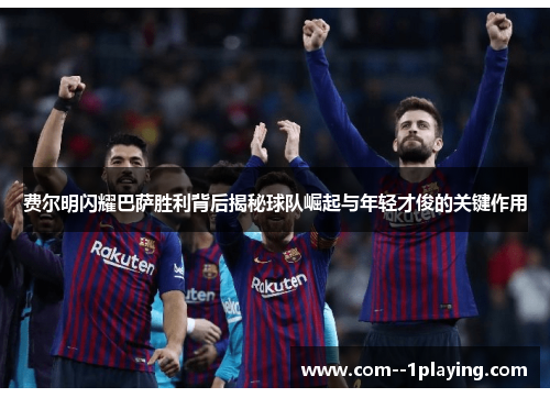 费尔明闪耀巴萨胜利背后揭秘球队崛起与年轻才俊的关键作用
