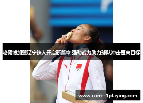 赵健博加盟辽宁铁人开启新篇章 强劲战力助力球队冲击更高目标 赵健博加盟辽宁铁人开启新篇章 强劲战力助力球队冲击更高目标