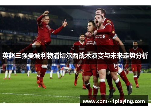 英超三强曼城利物浦切尔西战术演变与未来走势分析 英超三强曼城利物浦切尔西战术演变与未来走势分析