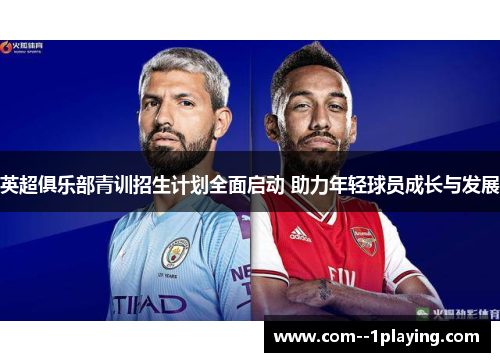 英超俱乐部青训招生计划全面启动 助力年轻球员成长与发展 英超俱乐部青训招生计划全面启动 助力年轻球员成长与发展