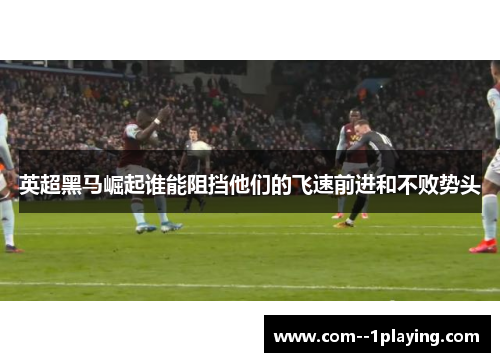 英超黑马崛起谁能阻挡他们的飞速前进和不败势头 英超黑马崛起谁能阻挡他们的飞速前进和不败势头