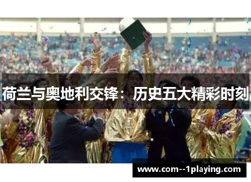 荷兰与奥地利交锋:历史五大精彩时刻 荷兰与奥地利交锋:历史五大精彩时刻