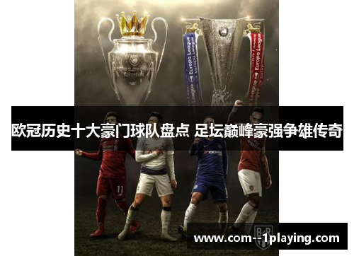 欧冠历史十大豪门球队盘点 足坛巅峰豪强争雄传奇 欧冠历史十大豪门球队盘点 足坛巅峰豪强争雄传奇