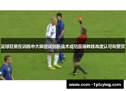 足球巨星在训练中大胆尝试创新战术成功赢得教练高度认可和赞赏