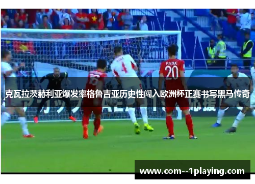 克瓦拉茨赫利亚爆发率格鲁吉亚历史性闯入欧洲杯正赛书写黑马传奇