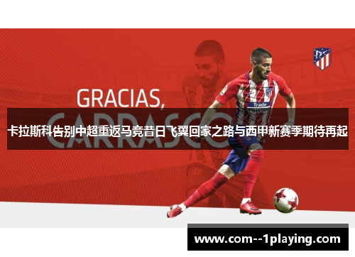 卡拉斯科告别中超重返马竞昔日飞翼回家之路与西甲新赛季期待再起