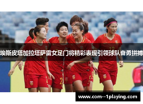 埃斯皮塔加拉塔萨雷女足门将精彩表现引领球队奋勇拼搏 埃斯皮塔加拉塔萨雷女足门将精彩表现引领球队奋勇拼搏