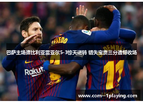 巴萨主场遭比利亚雷亚尔5-3惊天逆转 错失宝贵三分遗憾收场 巴萨主场遭比利亚雷亚尔5-3惊天逆转 错失宝贵三分遗憾收场