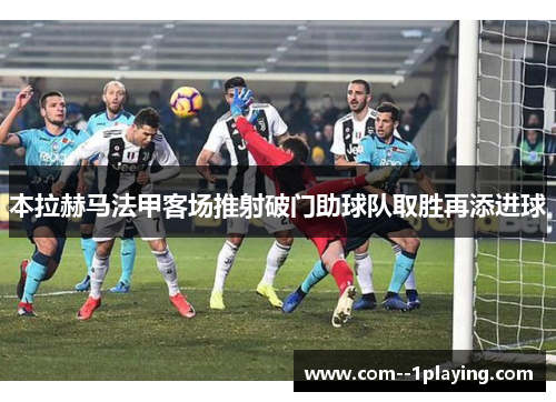 本拉赫马法甲客场推射破门助球队取胜再添进球 本拉赫马法甲客场推射破门助球队取胜再添进球