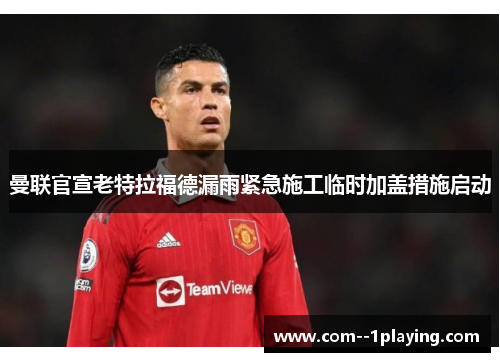 曼联官宣老特拉福德漏雨紧急施工临时加盖措施启动 曼联官宣老特拉福德漏雨紧急施工临时加盖措施启动