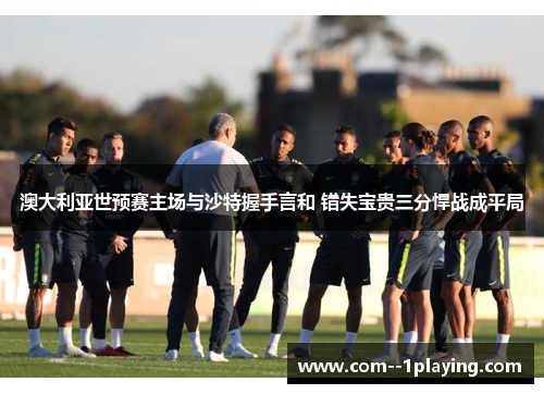 澳大利亚世预赛主场与沙特握手言和 错失宝贵三分悍战成平局 澳大利亚世预赛主场与沙特握手言和 错失宝贵三分悍战成平局