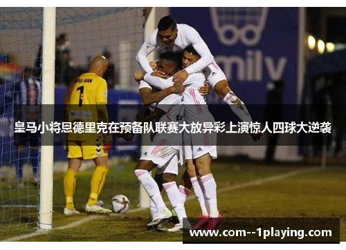 皇马小将恩德里克在预备队联赛大放异彩上演惊人四球大逆袭 皇马小将恩德里克在预备队联赛大放异彩上演惊人四球大逆袭
