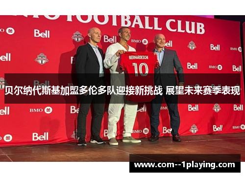 贝尔纳代斯基加盟多伦多队迎接新挑战 展望未来赛季表现