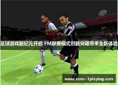足球游戏新纪元开启 FM联赛模式创新突破带来全新体验 足球游戏新纪元开启 FM联赛模式创新突破带来全新体验