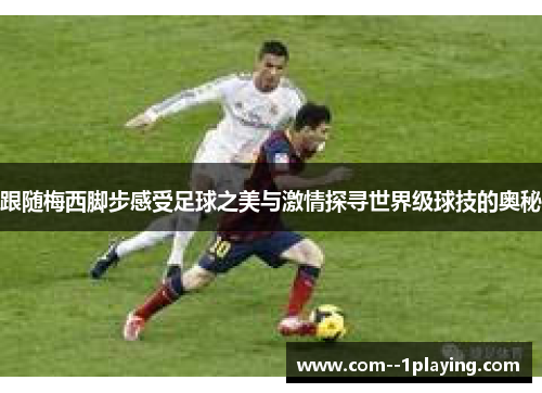 跟随梅西脚步感受足球之美与激情探寻世界级球技的奥秘 跟随梅西脚步感受足球之美与激情探寻世界级球技的奥秘