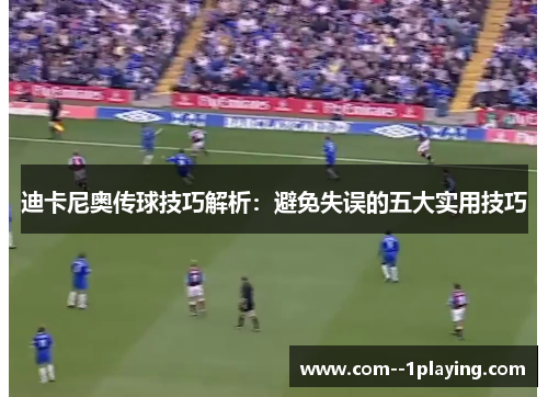 迪卡尼奥传球技巧解析：避免失误的五大实用技巧