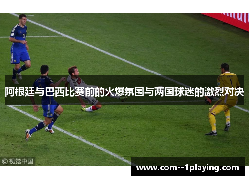 阿根廷与巴西比赛前的火爆氛围与两国球迷的激烈对决