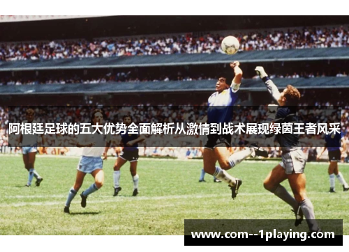 阿根廷足球的五大优势全面解析从激情到战术展现绿茵王者风采