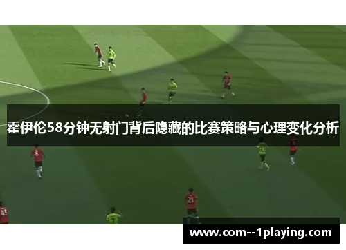 霍伊伦58分钟无射门背后隐藏的比赛策略与心理变化分析