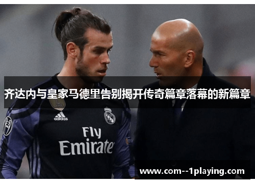 齐达内与皇家马德里告别揭开传奇篇章落幕的新篇章