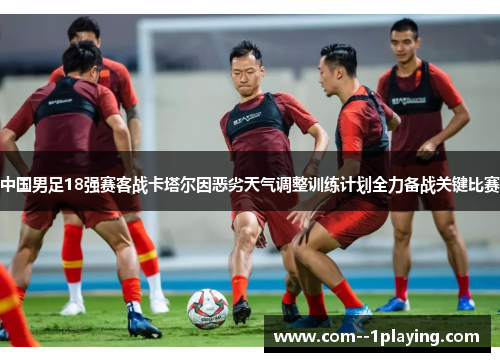 中国男足18强赛客战卡塔尔因恶劣天气调整训练计划全力备战关键比赛