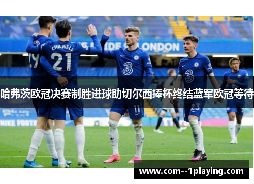 哈弗茨欧冠决赛制胜进球助切尔西捧杯终结蓝军欧冠等待
