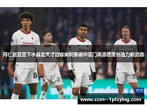 拜仁官宣签下水晶宫天才边锋奥利塞德甲豪门再添速度创造力新武器