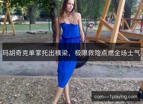 玛胡奇克单掌托出横梁，极限救险点燃全场士气