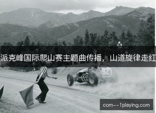 派克峰国际爬山赛主题曲传播,山道旋律走红 派克峰国际爬山赛主题曲传播,山道旋律走红